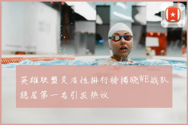 英雄联盟灵活性排行榜揭晓WE战队稳居第一名引发热议