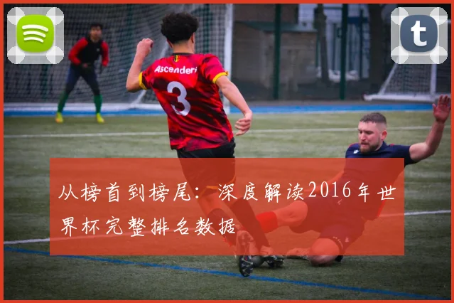 从榜首到榜尾:深度解读2016年世界杯完整排名数据