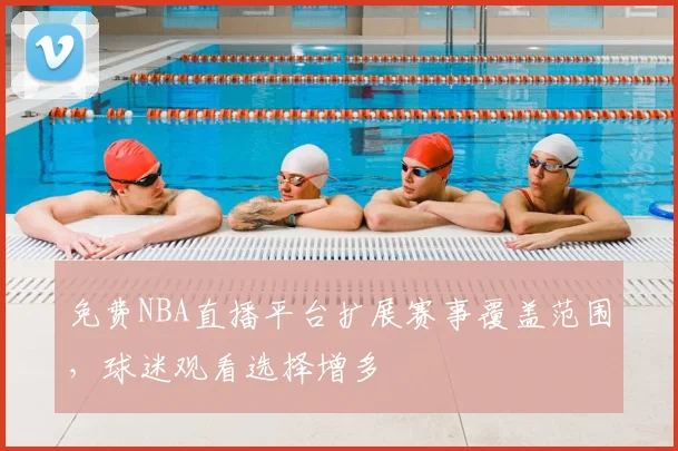免费NBA直播平台扩展赛事覆盖范围，球迷观看选择增多
