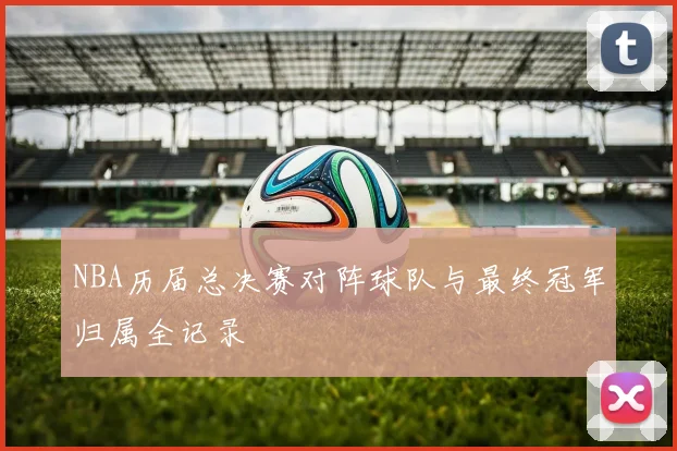 NBA历届总决赛对阵球队与最终冠军归属全记录