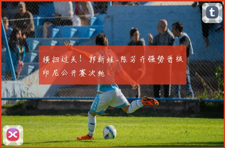 横扫过关!郭新娃_陈芳卉强势晋级印尼公开赛次轮