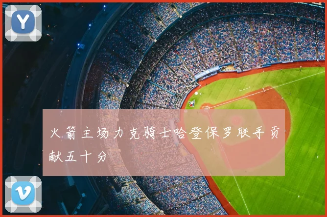 火箭主场力克骑士哈登保罗联手贡献五十分