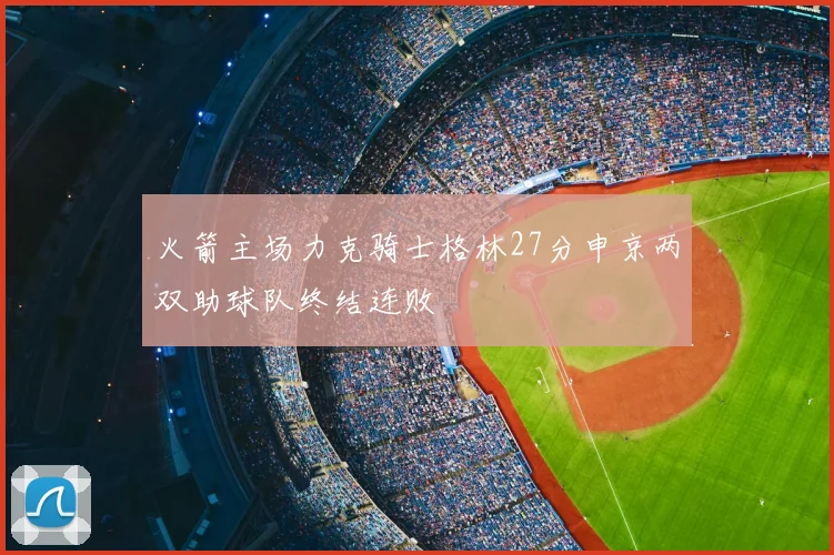 火箭主场力克骑士格林27分申京两双助球队终结连败