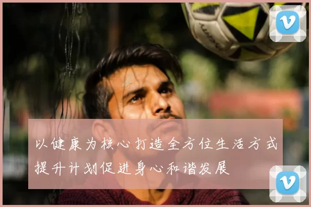 以健康为核心打造全方位生活方式提升计划促进身心和谐发展