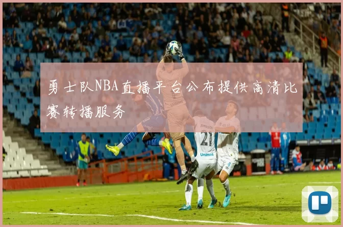 勇士队NBA直播平台公布提供高清比赛转播服务