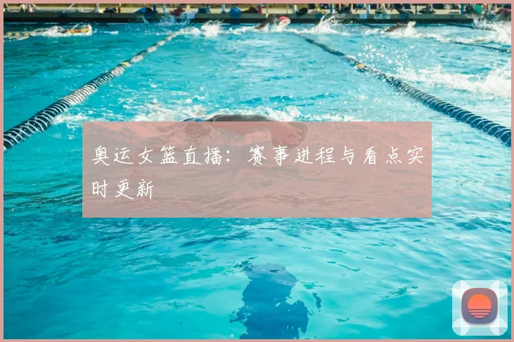 奥运女篮直播：赛事进程与看点实时更新