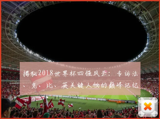 揭秘2018世界杯四强风云:专访法、克、比、英关键人物的巅峰记忆