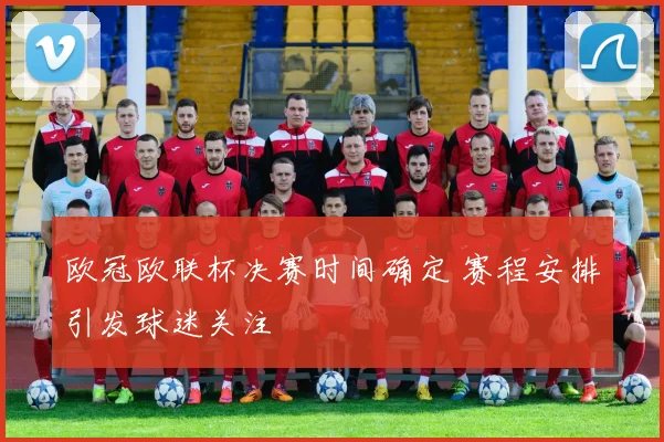 欧冠欧联杯决赛时间确定 赛程安排引发球迷关注