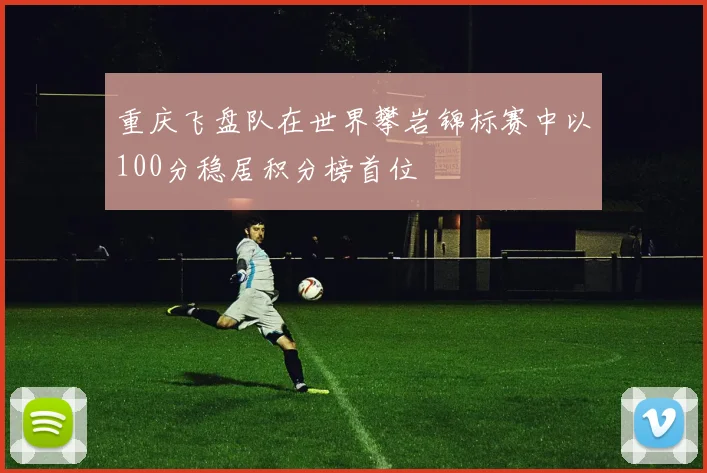 重庆飞盘队在世界攀岩锦标赛中以100分稳居积分榜首位