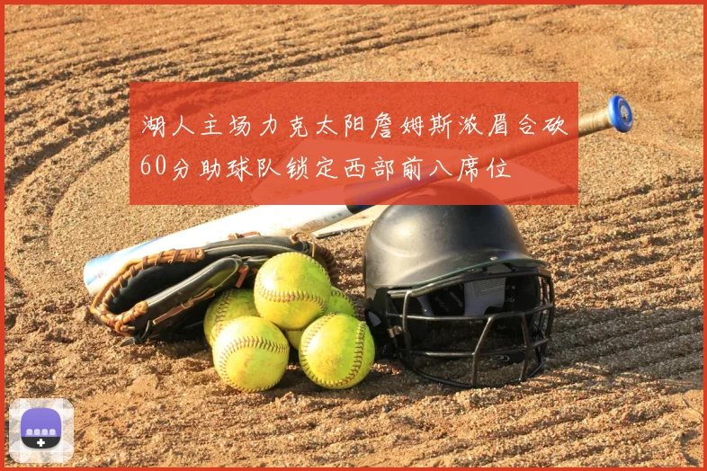 湖人主场力克太阳詹姆斯浓眉合砍60分助球队锁定西部前八席位
