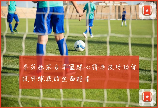 李芳独家分享篮球心得与技巧助你提升球技的全面指南