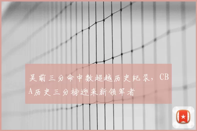 吴前三分命中数超越历史纪录，CBA历史三分榜迎来新领军者