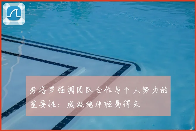 劳塔罗强调团队合作与个人努力的重要性,成就绝非轻易得来