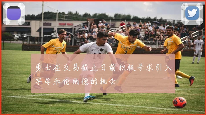 勇士在交易截止日前积极寻求引入字母和伦纳德的机会