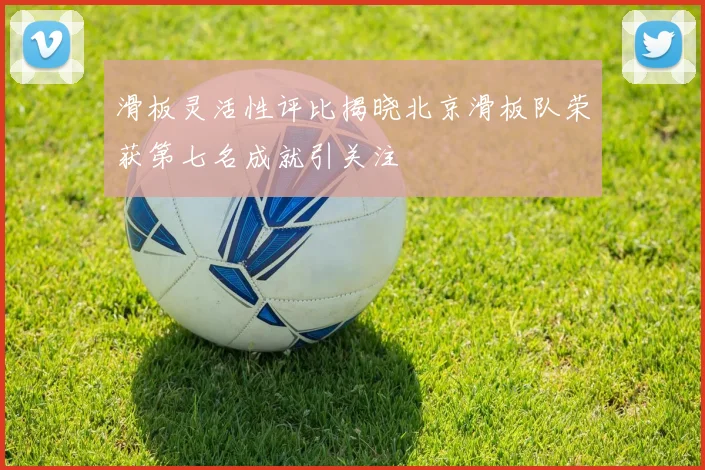 滑板灵活性评比揭晓北京滑板队荣获第七名成就引关注