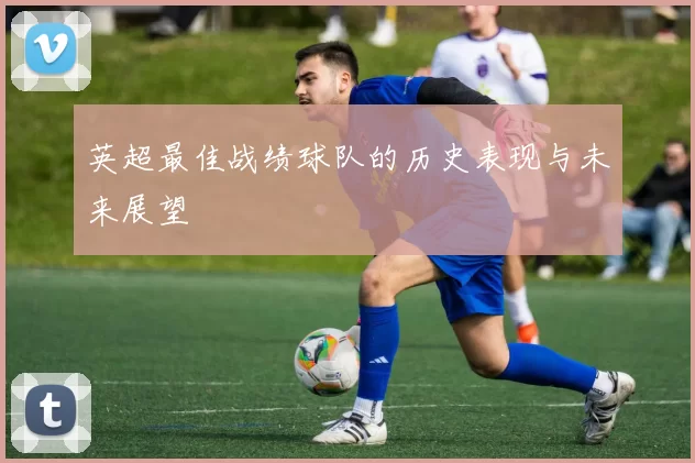 英超最佳战绩球队的历史表现与未来展望