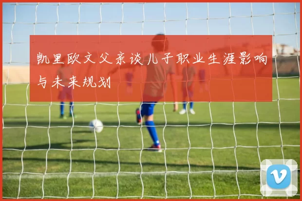 凯里欧文父亲谈儿子职业生涯影响与未来规划