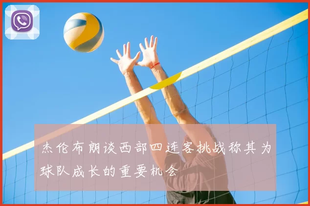 杰伦布朗谈西部四连客挑战称其为球队成长的重要机会