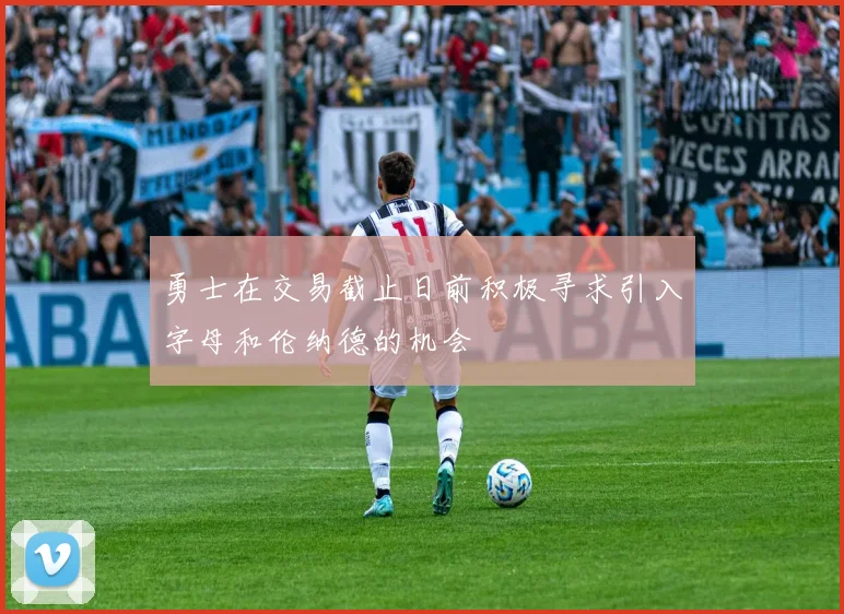 勇士在交易截止日前积极寻求引入字母和伦纳德的机会