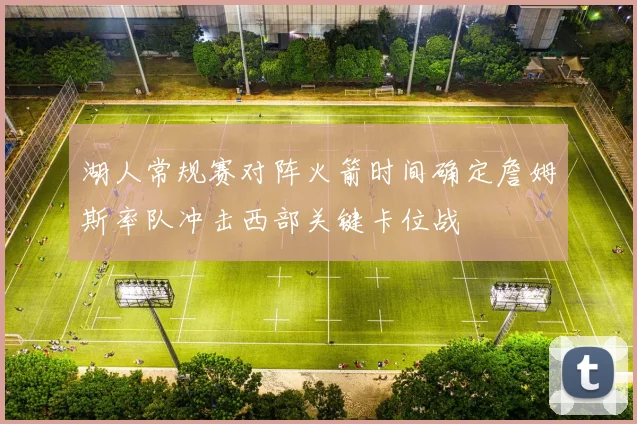 湖人常规赛对阵火箭时间确定詹姆斯率队冲击西部关键卡位战
