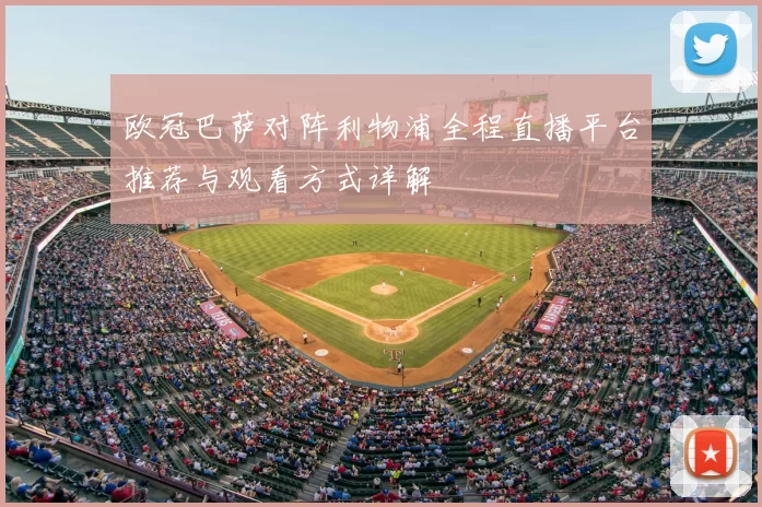 欧冠巴萨对阵利物浦全程直播平台推荐与观看方式详解