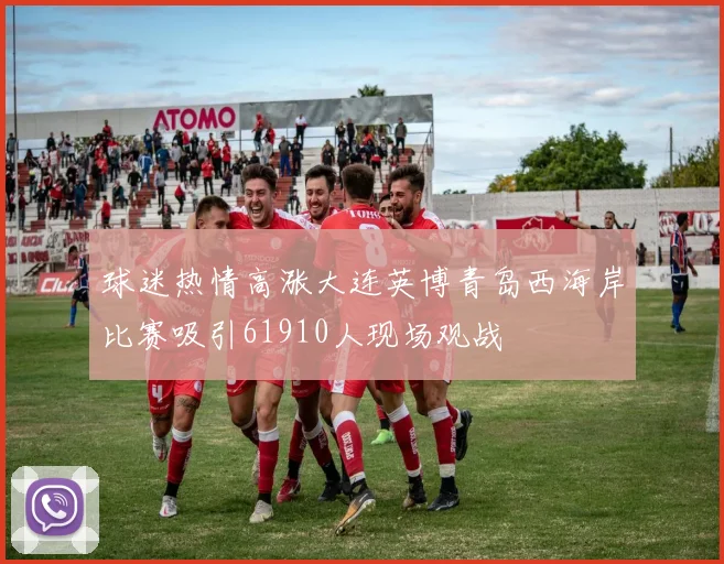球迷热情高涨大连英博青岛西海岸比赛吸引61910人现场观战