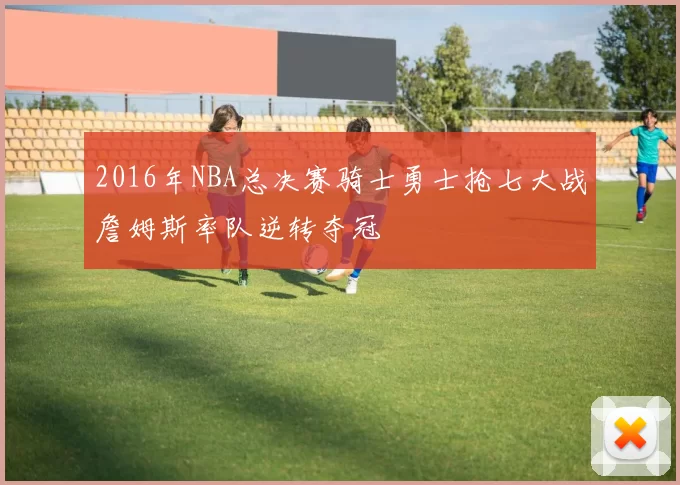 2016年NBA总决赛骑士勇士抢七大战詹姆斯率队逆转夺冠