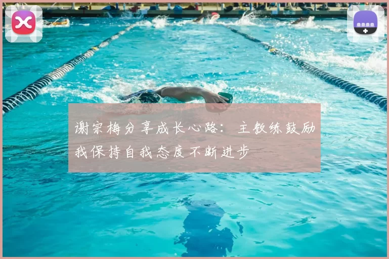 谢宗梅分享成长心路：主教练鼓励我保持自我态度不断进步