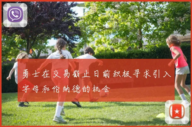 勇士在交易截止日前积极寻求引入字母和伦纳德的机会