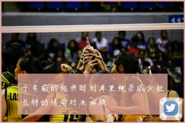 十年前的经典时刻库里绝杀威少杜兰特的传奇对决回顾