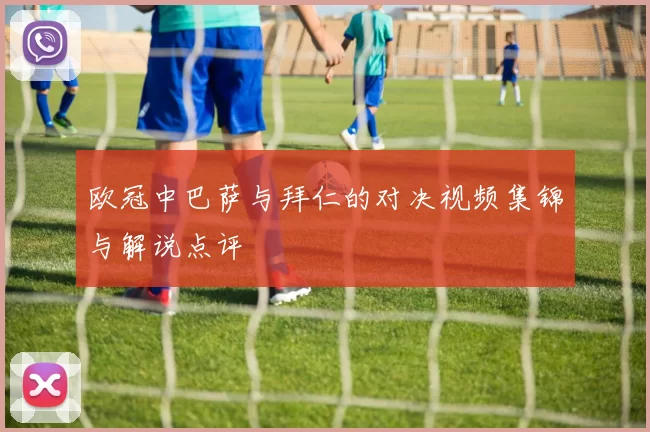 欧冠中巴萨与拜仁的对决视频集锦与解说点评