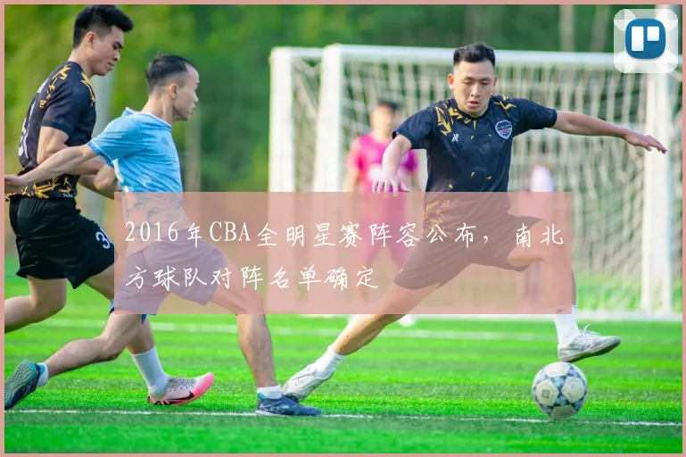 2016年CBA全明星赛阵容公布，南北方球队对阵名单确定