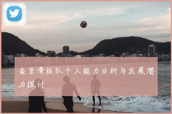 南京滑板队个人能力分析与发展潜力探讨
