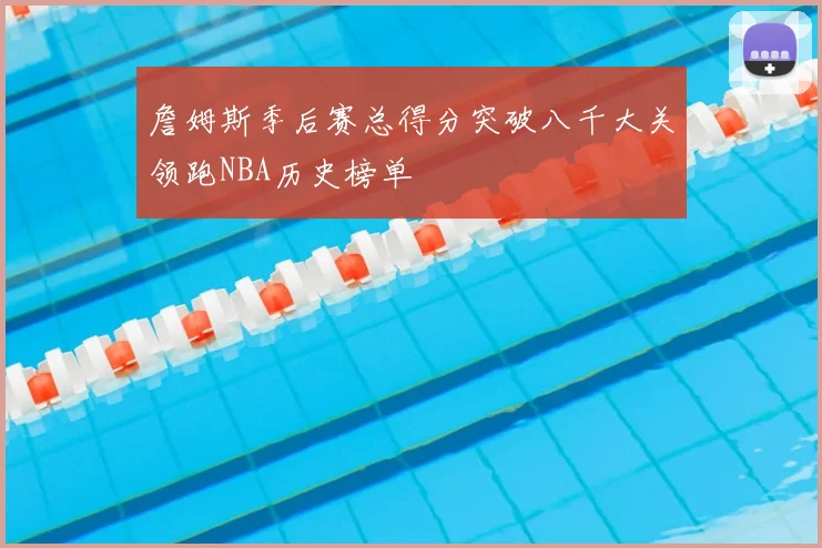 詹姆斯季后赛总得分突破八千大关领跑NBA历史榜单