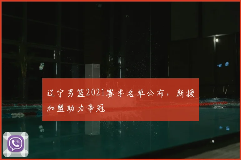 辽宁男篮2021赛季名单公布，新援加盟助力争冠