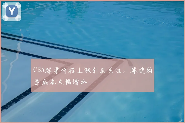 CBA球票价格上涨引发关注，球迷购票成本大幅增加
