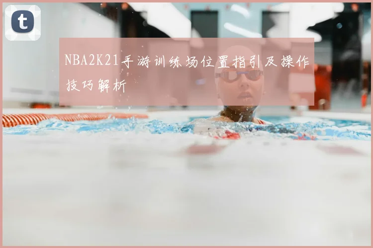 NBA2K21手游训练场位置指引及操作技巧解析