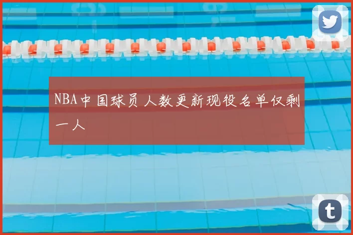 NBA中国球员人数更新现役名单仅剩一人