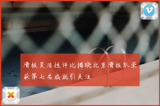 滑板灵活性评比揭晓北京滑板队荣获第七名成就引关注