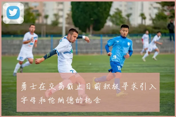 勇士在交易截止日前积极寻求引入字母和伦纳德的机会