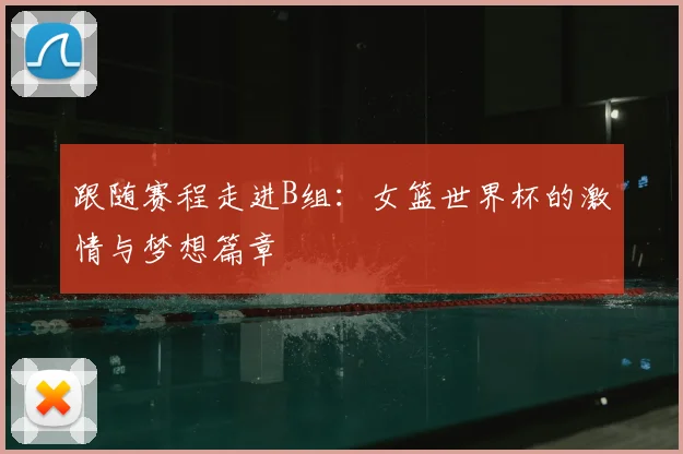 跟随赛程走进B组:女篮世界杯的激情与梦想篇章