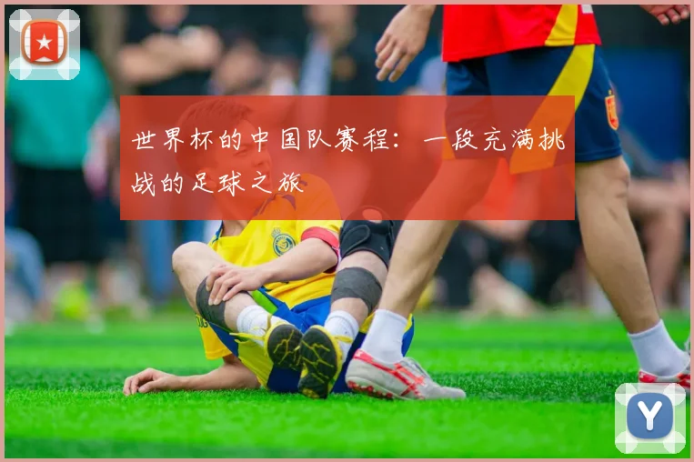 世界杯的中国队赛程:一段充满挑战的足球之旅