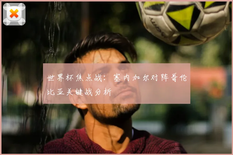 世界杯焦点战：塞内加尔对阵哥伦比亚关键战分析