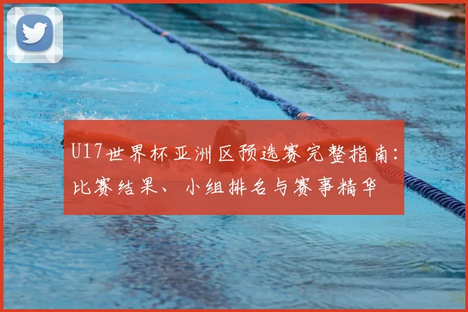 U17世界杯亚洲区预选赛完整指南:比赛结果、小组排名与赛事精华