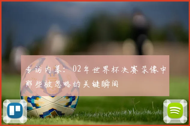 专访内幕：02年世界杯决赛录像中那些被忽略的关键瞬间