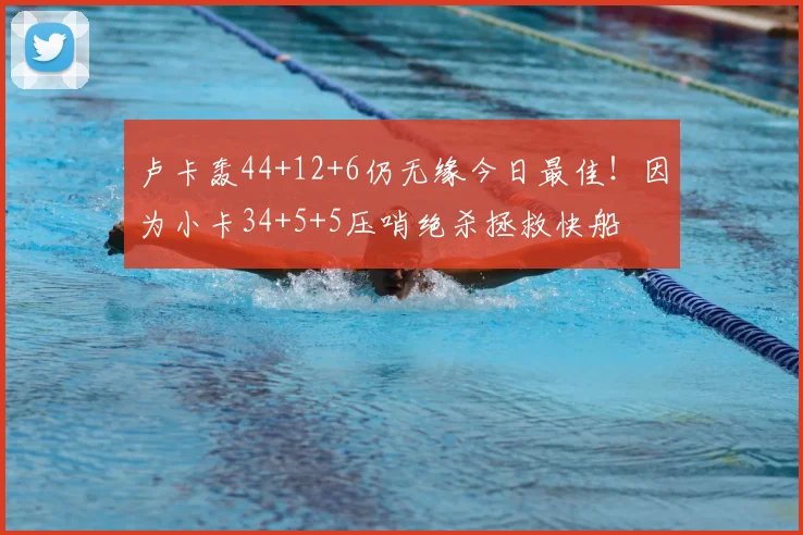 卢卡轰44+12+6仍无缘今日最佳！因为小卡34+5+5压哨绝杀拯救快船