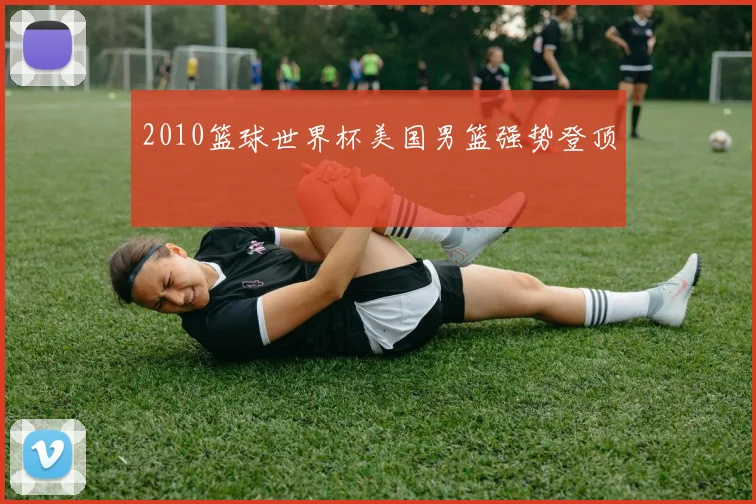 2010篮球世界杯美国男篮强势登顶