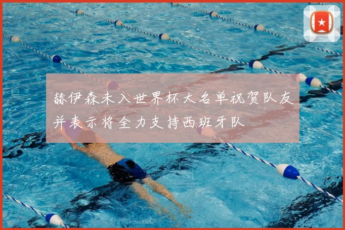 赫伊森未入世界杯大名单祝贺队友并表示将全力支持西班牙队