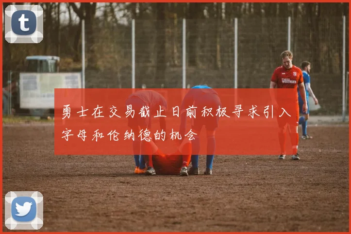 勇士在交易截止日前积极寻求引入字母和伦纳德的机会