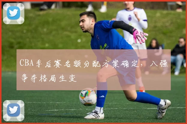 CBA季后赛名额分配方案确定，八强争夺格局生变